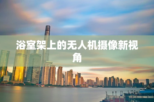 浴室架上的无人机摄像新视角