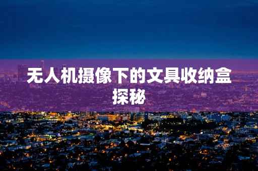 无人机摄像下的文具收纳盒探秘