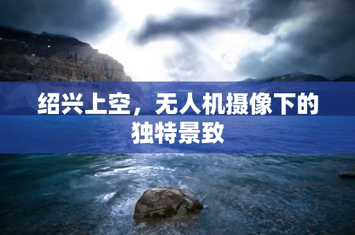 绍兴上空，无人机摄像下的独特景致