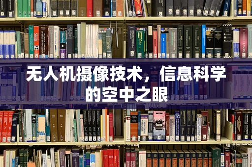 无人机摄像技术，信息科学的空中之眼