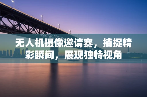 无人机摄像邀请赛，捕捉精彩瞬间，展现独特视角