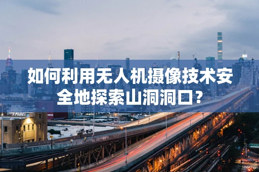 如何利用无人机摄像技术安全地探索山洞洞口？