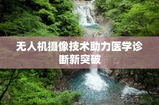 无人机摄像技术助力医学诊断新突破