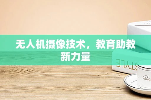 无人机摄像技术，教育助教新力量