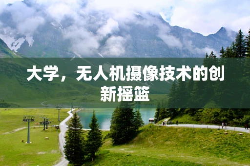 大学，无人机摄像技术的创新摇篮