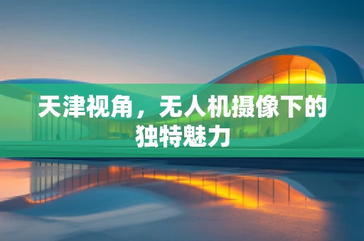 天津视角，无人机摄像下的独特魅力