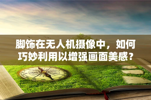 脚饰在无人机摄像中，如何巧妙利用以增强画面美感？