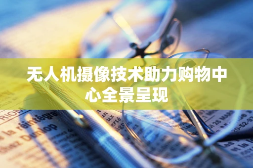 无人机摄像技术助力购物中心全景呈现