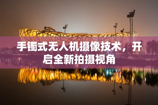 手镯式无人机摄像技术，开启全新拍摄视角