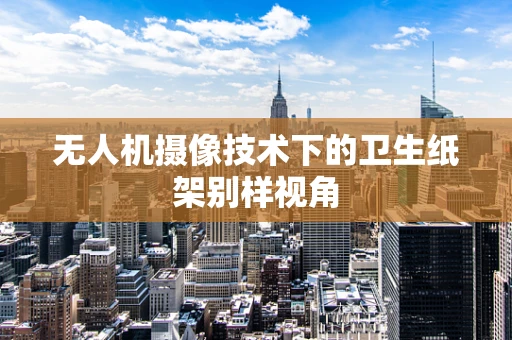 无人机摄像技术下的卫生纸架别样视角