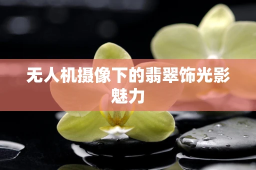 无人机摄像下的翡翠饰光影魅力