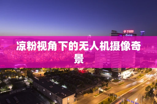凉粉视角下的无人机摄像奇景