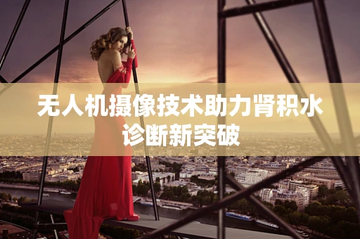 无人机摄像技术助力肾积水诊断新突破