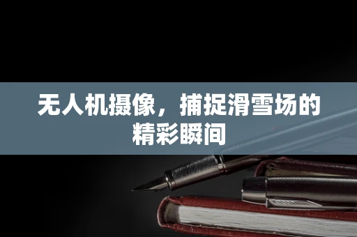 无人机摄像，捕捉滑雪场的精彩瞬间