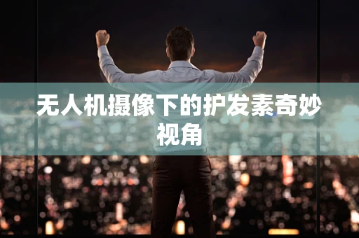 无人机摄像下的护发素奇妙视角
