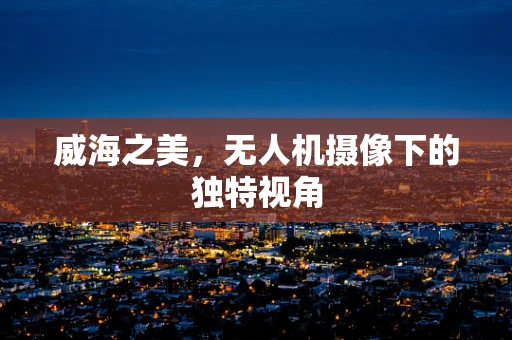 威海之美，无人机摄像下的独特视角