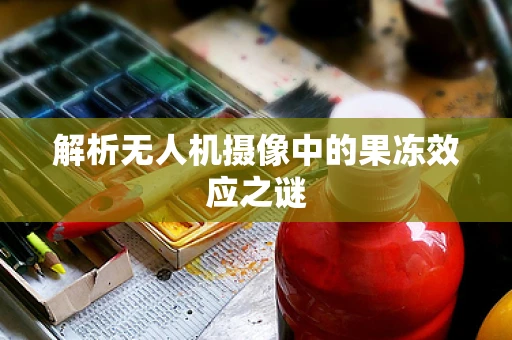 解析无人机摄像中的果冻效应之谜
