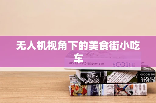 无人机视角下的美食街小吃车