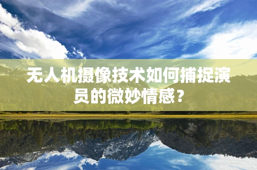 无人机摄像技术如何捕捉演员的微妙情感？