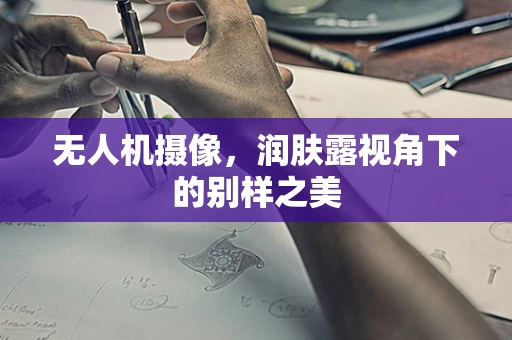 无人机摄像，润肤露视角下的别样之美