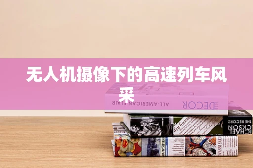 无人机摄像下的高速列车风采