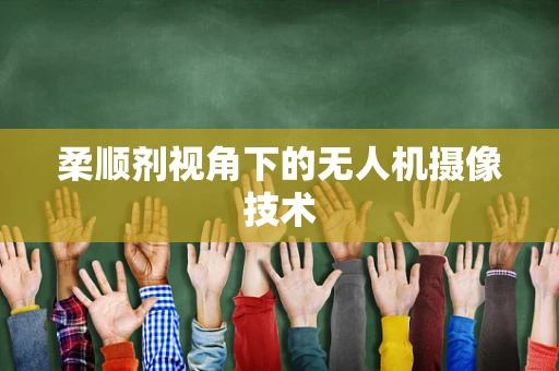 柔顺剂视角下的无人机摄像技术