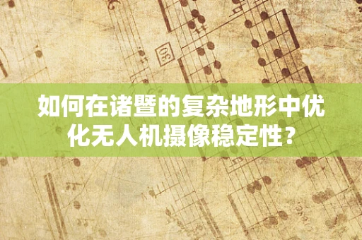 如何在诸暨的复杂地形中优化无人机摄像稳定性？