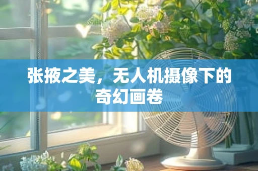 张掖之美，无人机摄像下的奇幻画卷