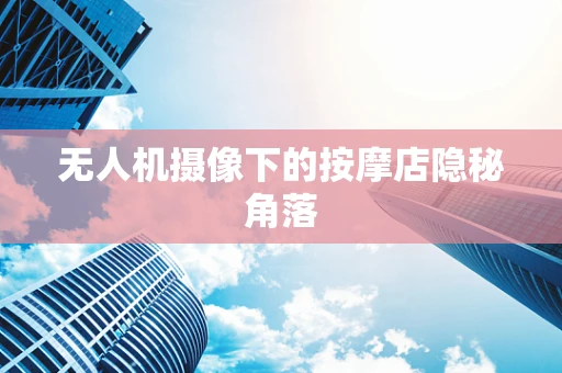 无人机摄像下的按摩店隐秘角落