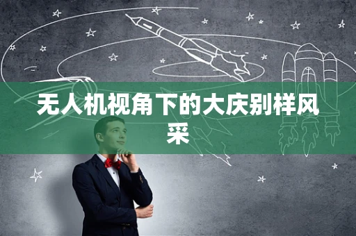 无人机视角下的大庆别样风采