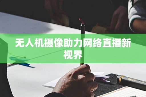 无人机摄像助力网络直播新视界