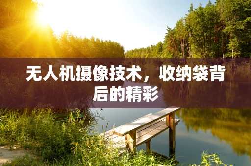 无人机摄像技术，收纳袋背后的精彩