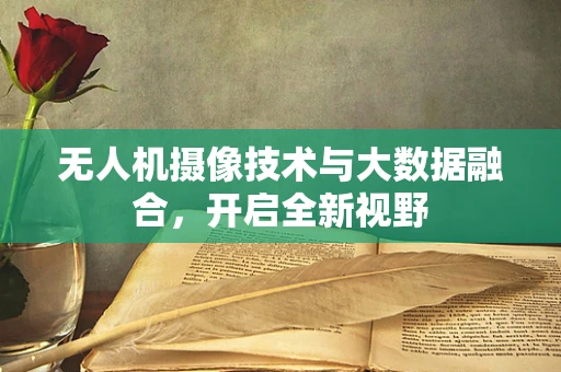无人机摄像技术与大数据融合，开启全新视野