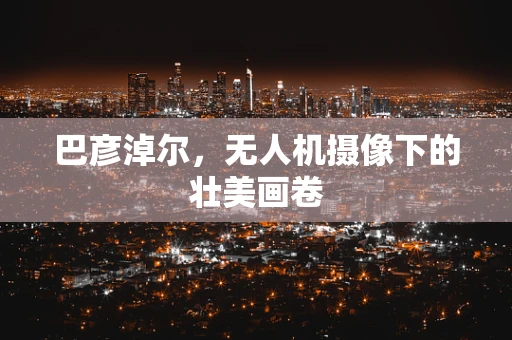 巴彦淖尔，无人机摄像下的壮美画卷