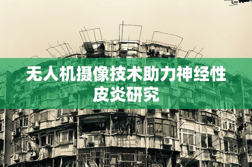 无人机摄像技术助力神经性皮炎研究