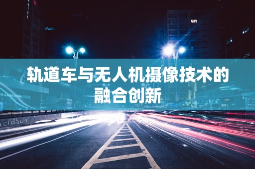 轨道车与无人机摄像技术的融合创新