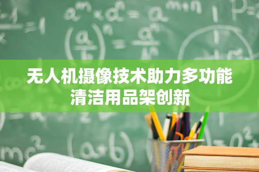 无人机摄像技术助力多功能清洁用品架创新