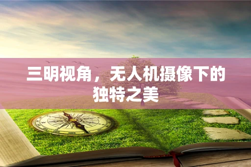 三明视角，无人机摄像下的独特之美