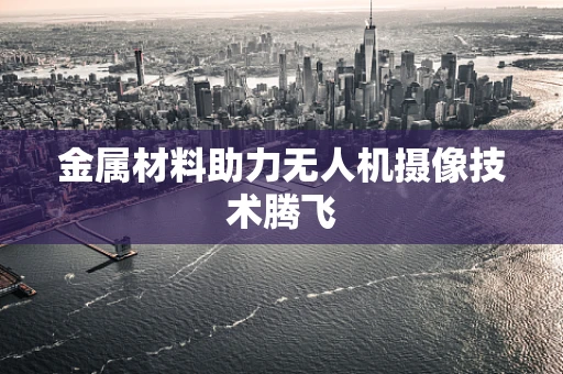 金属材料助力无人机摄像技术腾飞
