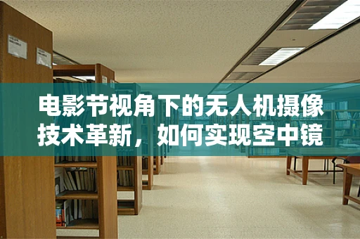 电影节视角下的无人机摄像技术革新，如何实现空中镜头的新维度？