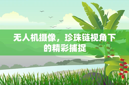 无人机摄像，珍珠链视角下的精彩捕捉