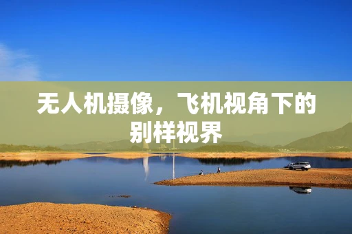 无人机摄像，飞机视角下的别样视界