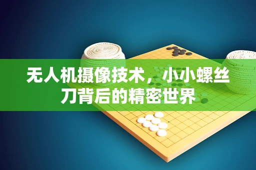 无人机摄像技术，小小螺丝刀背后的精密世界