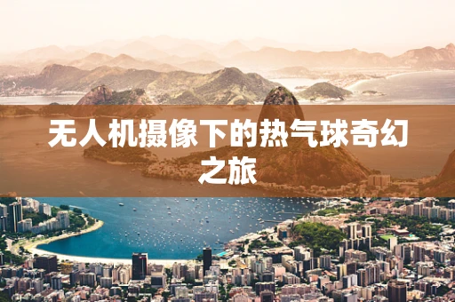 无人机摄像下的热气球奇幻之旅