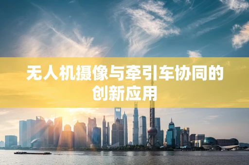 无人机摄像与牵引车协同的创新应用