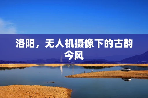 洛阳，无人机摄像下的古韵今风