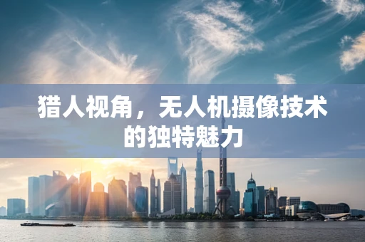 猎人视角，无人机摄像技术的独特魅力