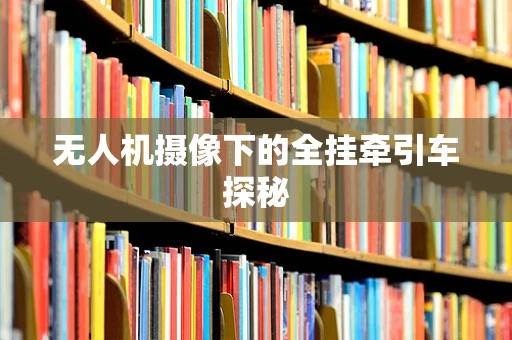 无人机摄像下的全挂牵引车探秘