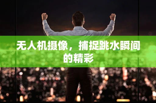 无人机摄像，捕捉跳水瞬间的精彩