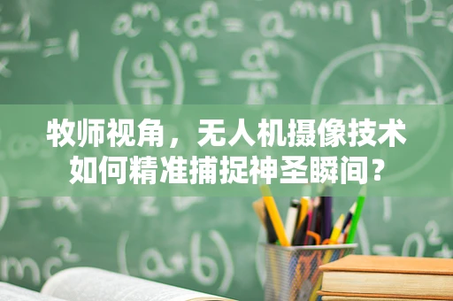 牧师视角，无人机摄像技术如何精准捕捉神圣瞬间？
